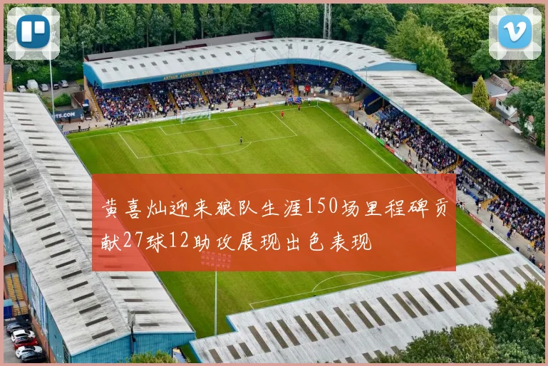 黄喜灿迎来狼队生涯150场里程碑贡献27球12助攻展现出色表现