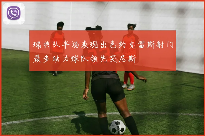瑞典队半场表现出色约克雷斯射门最多助力球队领先突尼斯