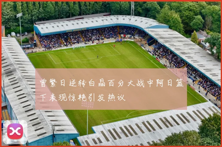 曾繁日逆转白晶百分大战中阿日篮下表现惊艳引发热议