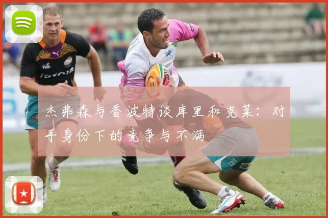 杰弗森与香波特谈库里和克莱：对手身份下的竞争与不满