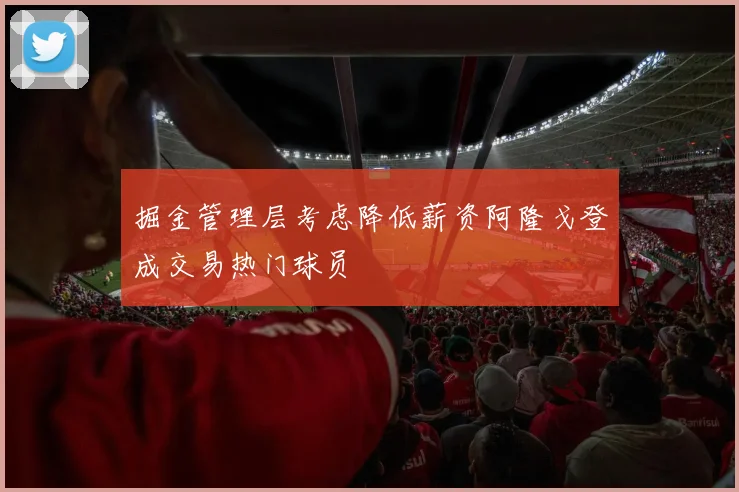 掘金管理层考虑降低薪资阿隆戈登成交易热门球员