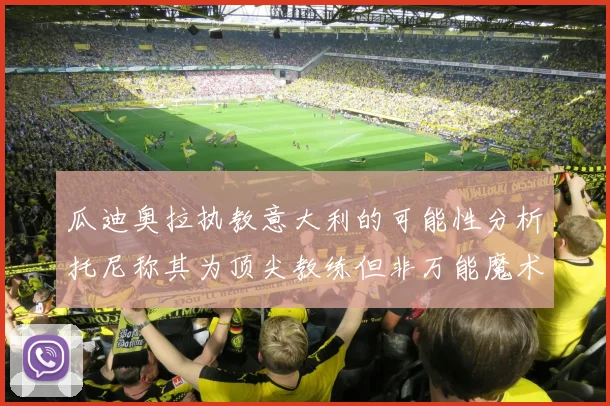 瓜迪奥拉执教意大利的可能性分析托尼称其为顶尖教练但非万能魔术师