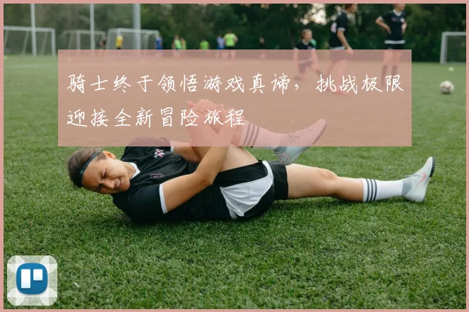 骑士终于领悟游戏真谛，挑战极限迎接全新冒险旅程