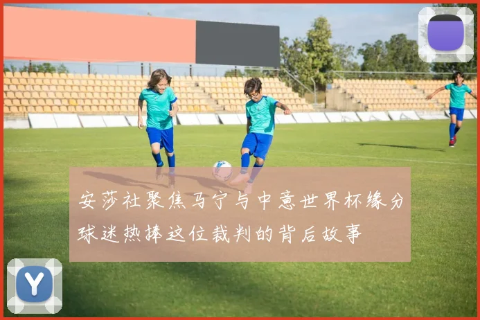 安莎社聚焦马宁与中意世界杯缘分球迷热捧这位裁判的背后故事