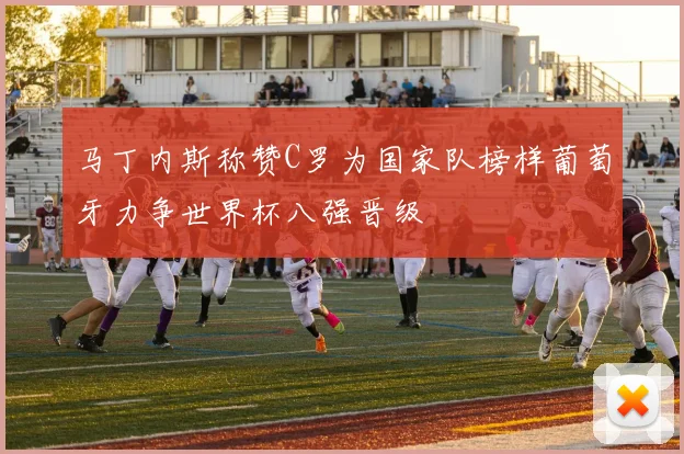 马丁内斯称赞C罗为国家队榜样葡萄牙力争世界杯八强晋级