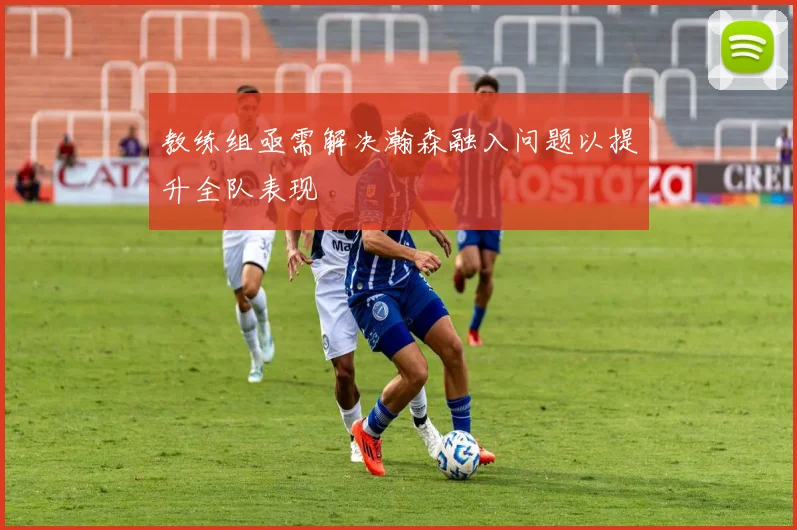 教练组亟需解决瀚森融入问题以提升全队表现