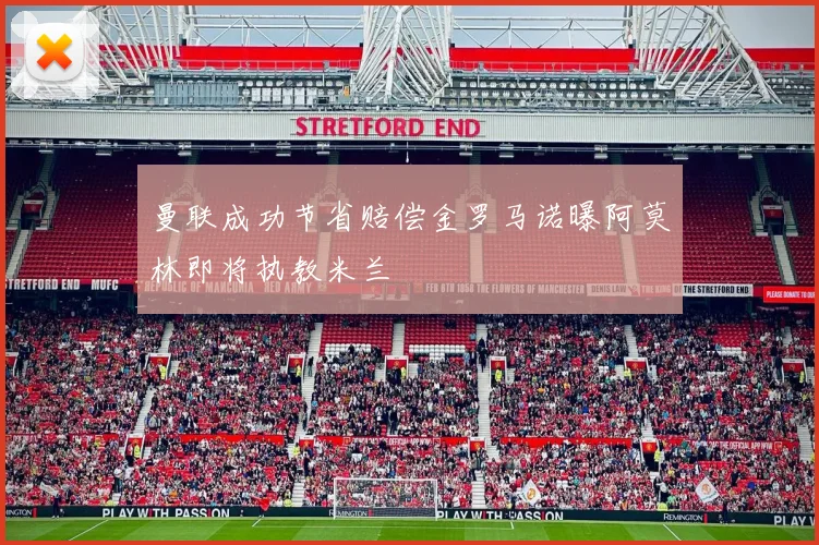 曼联成功节省赔偿金罗马诺曝阿莫林即将执教米兰