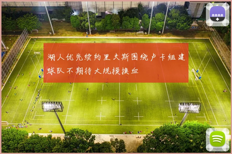 湖人优先续约里夫斯围绕卢卡组建球队不期待大规模换血
